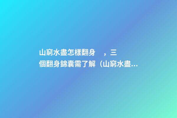 山窮水盡怎樣翻身，三個翻身錦囊需了解（山窮水盡怎么翻身）